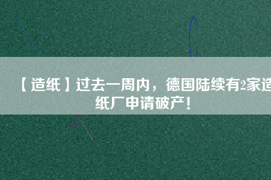 【造紙】過去一周內(nèi)，德國(guó)陸續(xù)有2家造紙廠申請(qǐng)破產(chǎn)！