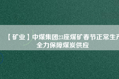 【礦業(yè)】中煤集團(tuán)23座煤礦春節(jié)正常生產(chǎn)全力保障煤炭供應(yīng)