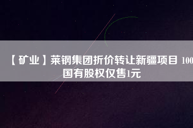 【礦業(yè)】萊鋼集團折價轉讓新疆項目 100%國有股權僅售1元