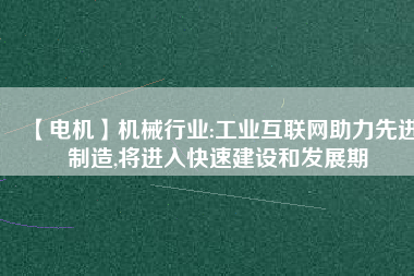 【電機】機械行業(yè):工業(yè)互聯(lián)網(wǎng)助力先進制造,將進入快速建設和發(fā)展期
          