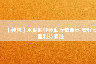 【建材】水泥股業(yè)績浪行情明顯 看好高盈利持續(xù)性