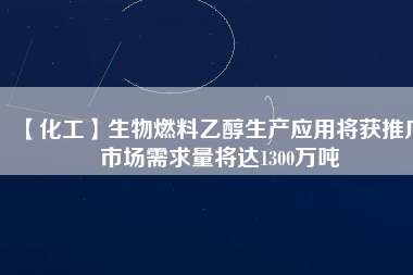 【化工】生物燃料乙醇生產(chǎn)應(yīng)用將獲推廣 市場(chǎng)需求量將達(dá)1300萬(wàn)噸