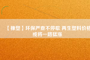 【橡塑】環(huán)保嚴查不停歇 再生塑料價格或將一路猛漲