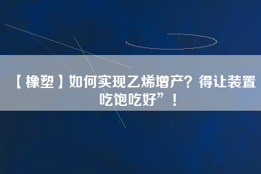 【橡塑】如何實現乙烯增產？得讓裝置“吃飽吃好”！