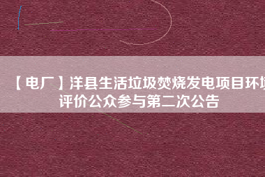 【電廠】洋縣生活垃圾焚燒發(fā)電項(xiàng)目環(huán)境評(píng)價(jià)公眾參與第二次公告