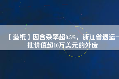 【造紙】因含雜率超0.5%，浙江省退運(yùn)一批價(jià)值超10萬(wàn)美元的外廢