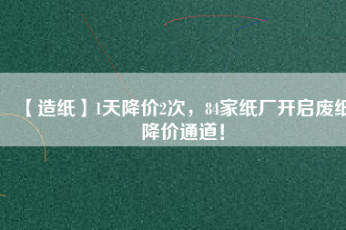 【造紙】1天降價2次，84家紙廠開啟廢紙降價通道！