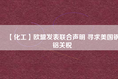 【化工】歐盟發(fā)表聯(lián)合聲明 尋求美國(guó)鋼鋁關(guān)稅