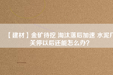 【建材】金礦待挖 淘汰落后加速 水泥廠關(guān)停以后還能怎么辦？