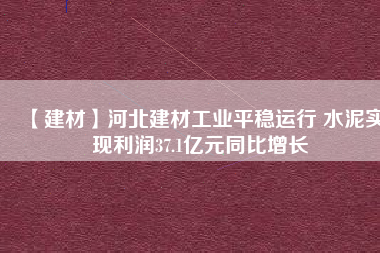 【建材】河北建材工業(yè)平穩(wěn)運(yùn)行 水泥實(shí)現(xiàn)利潤37.1億元同比增長