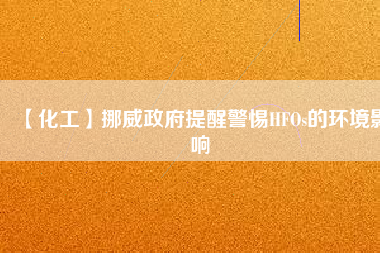 【化工】挪威政府提醒警惕HFOs的環(huán)境影響