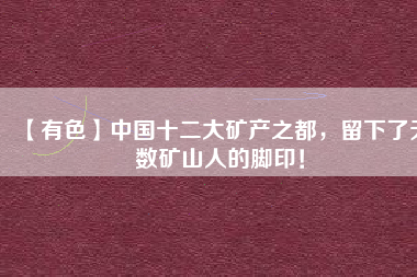 【有色】中國十二大礦產之都，留下了無數礦山人的腳印！