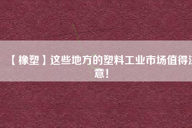 【橡塑】這些地方的塑料工業(yè)市場值得注意！