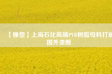 【橡塑】上海石化高端PVB樹脂母料打破國(guó)外壟斷