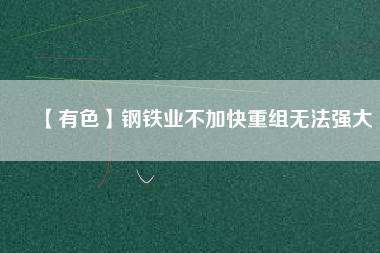 【有色】鋼鐵業(yè)不加快重組無(wú)法強(qiáng)大