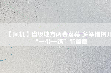 【風(fēng)機(jī)】省級地方兩會落幕 多舉措揭開“一帶一路”新篇章