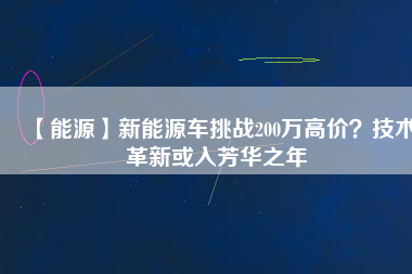 【能源】新能源車挑戰(zhàn)200萬高價？技術(shù)革新或入芳華之年