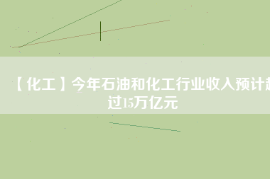 【化工】今年石油和化工行業(yè)收入預(yù)計超過15萬億元