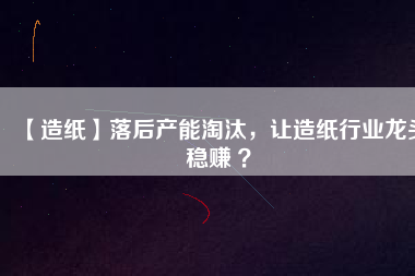 【造紙】落后產能淘汰，讓造紙行業(yè)龍頭穩(wěn)賺 ？