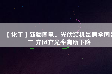 【化工】新疆風(fēng)電、光伏裝機(jī)量居全國(guó)第二 棄風(fēng)棄光率有所下降