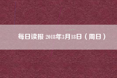 每日讀報(bào) 2018年3月18日（周日）