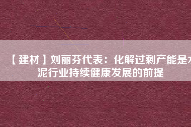 【建材】劉麗芬代表：化解過剩產(chǎn)能是水泥行業(yè)持續(xù)健康發(fā)展的前提