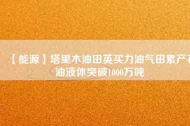 【能源】塔里木油田英買(mǎi)力油氣田累產(chǎn)石油液體突破1000萬(wàn)噸