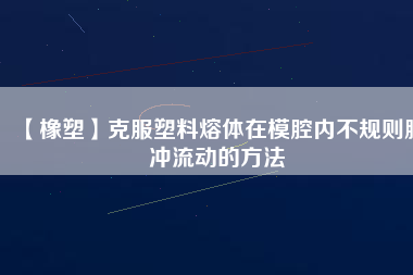 【橡塑】克服塑料熔體在模腔內(nèi)不規(guī)則脈沖流動的方法