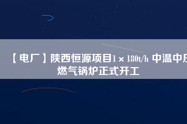 【電廠】陜西恒源項目1×180t/h 中溫中壓燃氣鍋爐正式開工