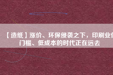 【造紙】漲價、環(huán)保侵襲之下，印刷業(yè)低門檻、低成本的時代正在遠去