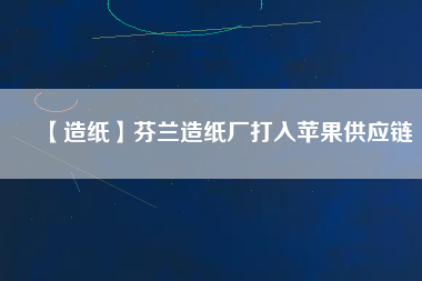 【造紙】芬蘭造紙廠打入蘋(píng)果供應(yīng)鏈