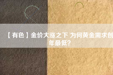 【有色】金價(jià)大漲之下 為何黃金需求創(chuàng)8年最低？