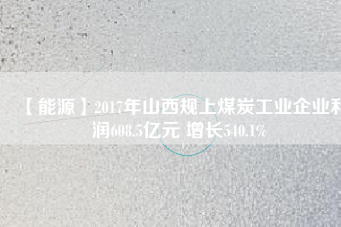 【能源】2017年山西規(guī)上煤炭工業(yè)企業(yè)利潤608.5億元 增長540.1%