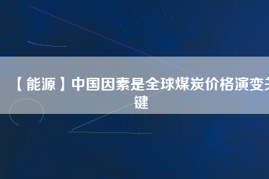 【能源】中國(guó)因素是全球煤炭?jī)r(jià)格演變關(guān)鍵