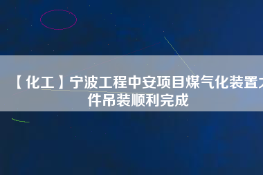 【化工】寧波工程中安項目煤氣化裝置大件吊裝順利完成