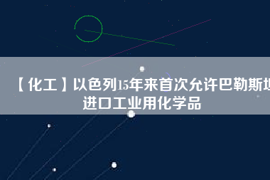 【化工】以色列15年來首次允許巴勒斯坦進口工業(yè)用化學(xué)品