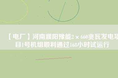 【電廠】河南濮陽(yáng)豫能2×660兆瓦發(fā)電項(xiàng)目1號(hào)機(jī)組順利通過(guò)168小時(shí)試運(yùn)行