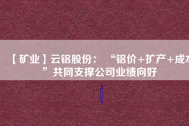 【礦業(yè)】云鋁股份： “鋁價+擴產+成本”共同支撐公司業(yè)績向好