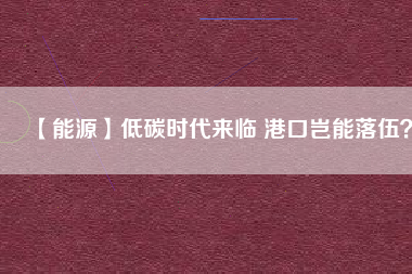 【能源】低碳時(shí)代來臨 港口豈能落伍？