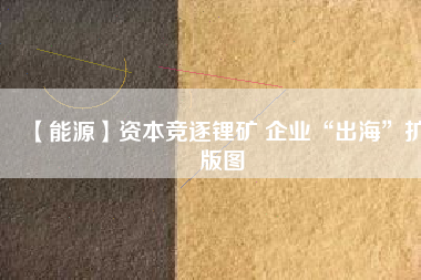 【能源】資本競逐鋰礦 企業(yè)“出?！睌U版圖