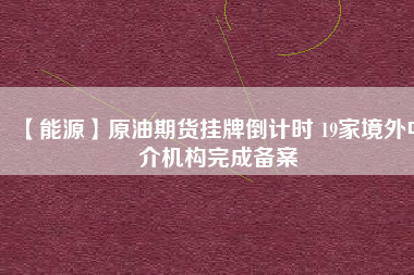 【能源】原油期貨掛牌倒計時 19家境外中介機構(gòu)完成備案