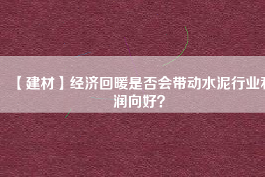 【建材】經(jīng)濟(jì)回暖是否會帶動水泥行業(yè)利潤向好？