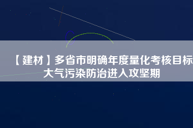 【建材】多省市明確年度量化考核目標(biāo) 大氣污染防治進(jìn)入攻堅(jiān)期