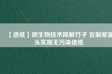 【造紙】微生物技術(shù)降解竹子 在制漿源頭實(shí)現(xiàn)無污染造紙