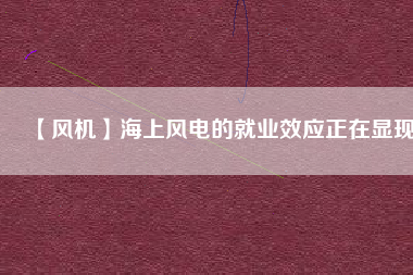 【風機】海上風電的就業(yè)效應(yīng)正在顯現(xiàn)