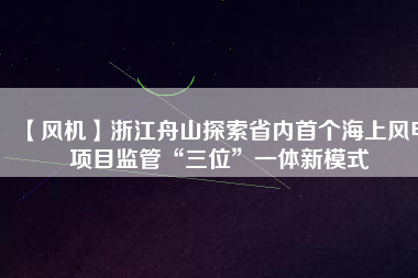 【風機】浙江舟山探索省內(nèi)首個海上風電項目監(jiān)管“三位”一體新模式