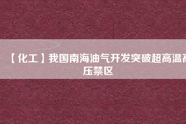 【化工】我國南海油氣開發(fā)突破超高溫高壓禁區(qū)