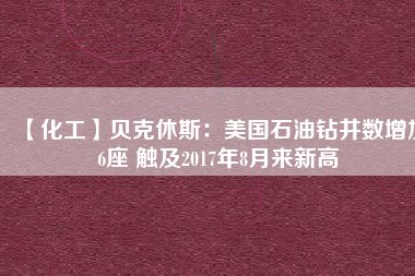 【化工】貝克休斯：美國石油鉆井?dāng)?shù)增加6座 觸及2017年8月來新高