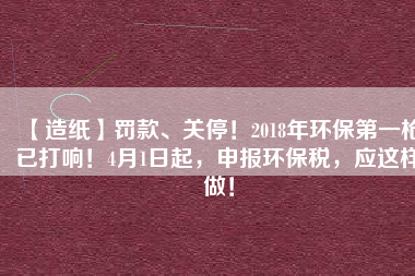 【造紙】罰款、關(guān)停！2018年環(huán)保第一槍已打響！4月1日起，申報(bào)環(huán)保稅，應(yīng)這樣做！