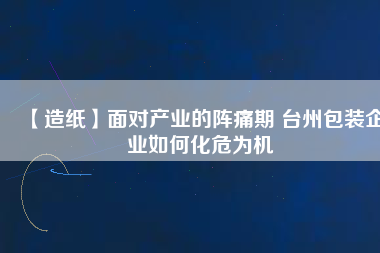 【造紙】面對產(chǎn)業(yè)的陣痛期 臺州包裝企業(yè)如何化危為機